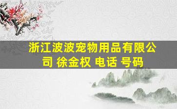 浙江波波宠物用品有限公司 徐金权 电话 号码